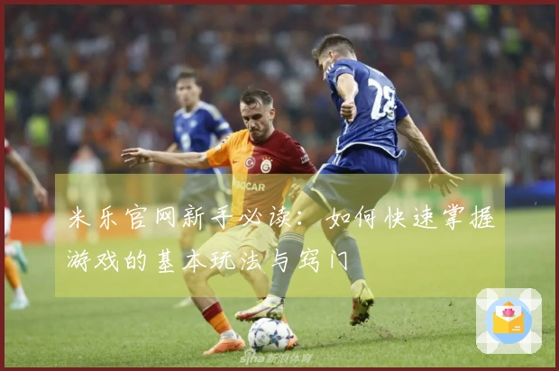 米乐官网新手必读：如何快速掌握游戏的基本玩法与窍门