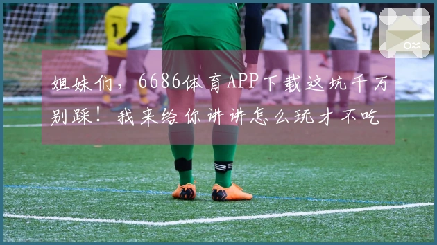 姐妹们，6686体育APP下载这坑千万别踩！我来给你讲讲怎么玩才不吃亏！