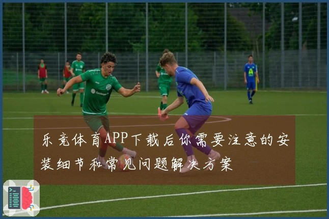 乐竞体育APP下载后你需要注意的安装细节和常见问题解决方案