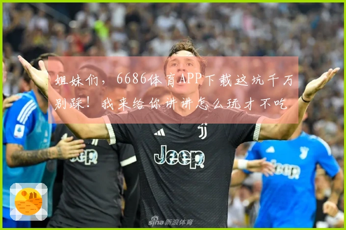 姐妹们，6686体育APP下载这坑千万别踩！我来给你讲讲怎么玩才不吃亏！