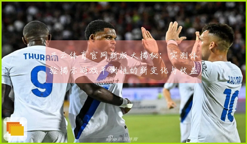 开云体育官网新版大揭秘：实测体验揭示游戏平衡性的新变化与收益分析