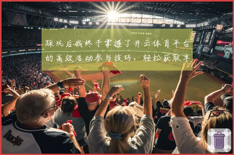 踩坑后我终于掌握了开云体育平台的高效活动参与技巧，轻松获取丰厚奖励！