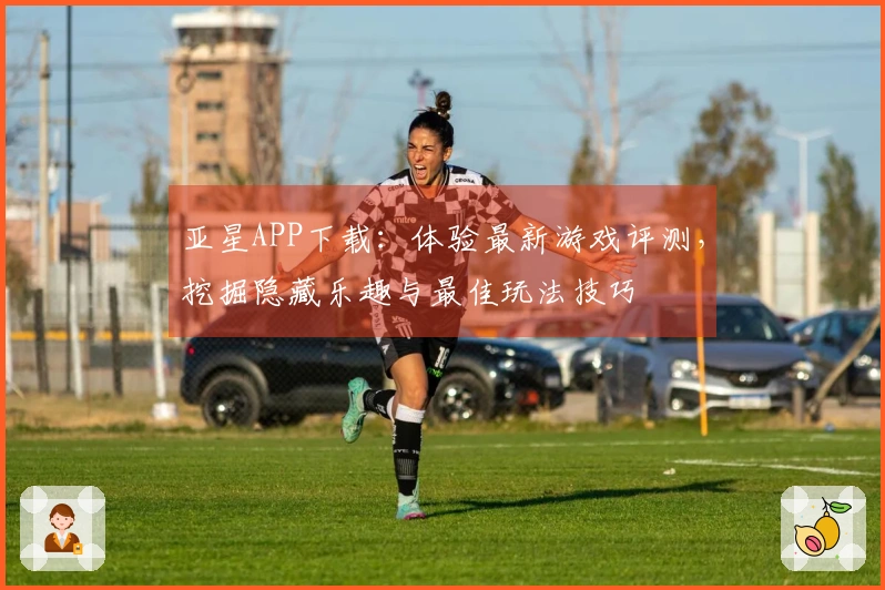 亚星APP下载：体验最新游戏评测，挖掘隐藏乐趣与最佳玩法技巧