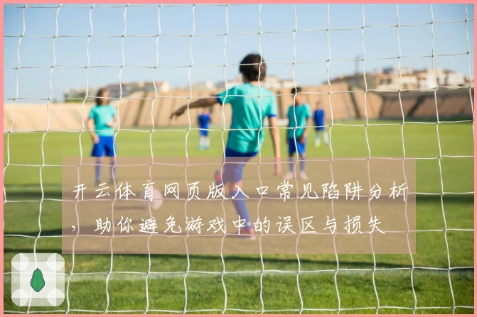 开云体育网页版入口常见陷阱分析，助你避免游戏中的误区与损失