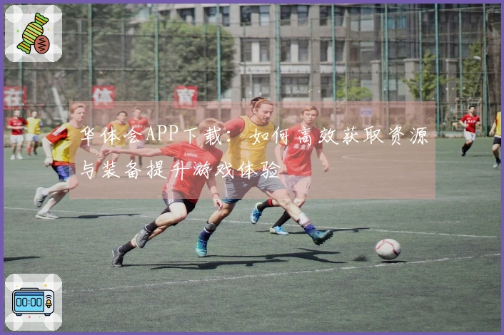 华体会APP下载：如何高效获取资源与装备提升游戏体验