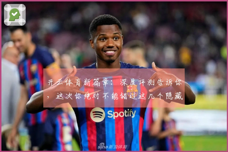 开云体育新篇章：深度评测告诉你，这次你绝对不能错过这几个隐藏技巧！