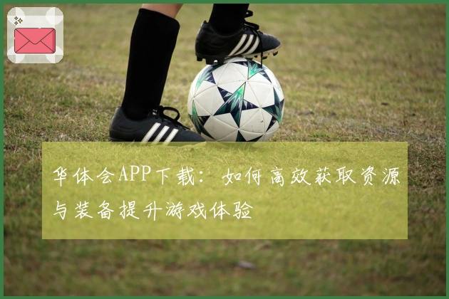华体会APP下载：如何高效获取资源与装备提升游戏体验