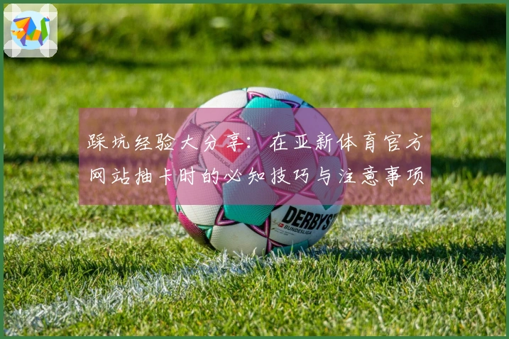 踩坑经验大分享：在亚新体育官方网站抽卡时的必知技巧与注意事项