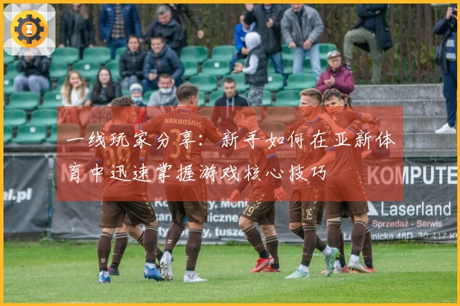 一线玩家分享：新手如何在亚新体育中迅速掌握游戏核心技巧