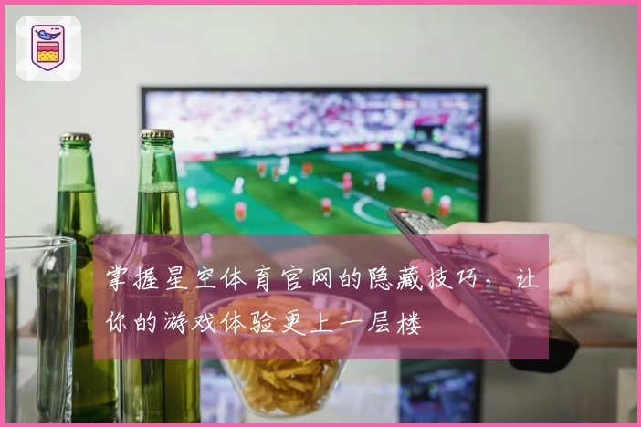 掌握星空体育官网的隐藏技巧，让你的游戏体验更上一层楼