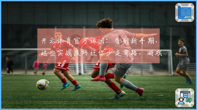 开云体育官方访问：告别新手期，这些实战技巧让你少走弯路，游戏体验瞬间升级