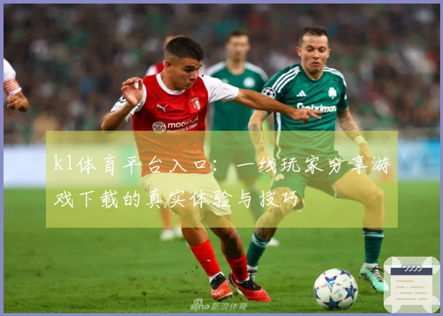 k1体育平台入口：一线玩家分享游戏下载的真实体验与技巧
