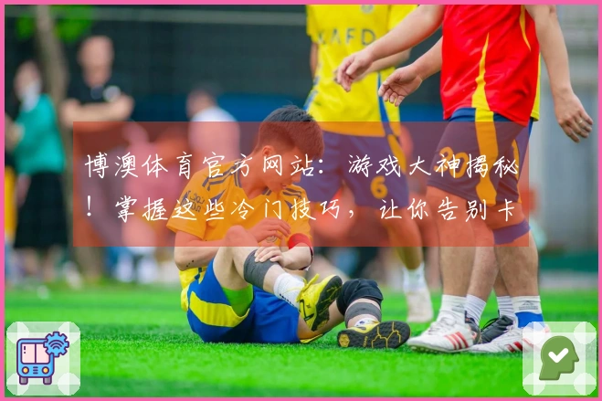 博澳体育官方网站：游戏大神揭秘！掌握这些冷门技巧，让你告别卡关，收益翻倍！