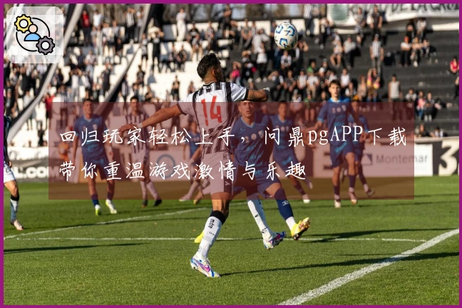 回归玩家轻松上手，问鼎pgAPP下载带你重温游戏激情与乐趣