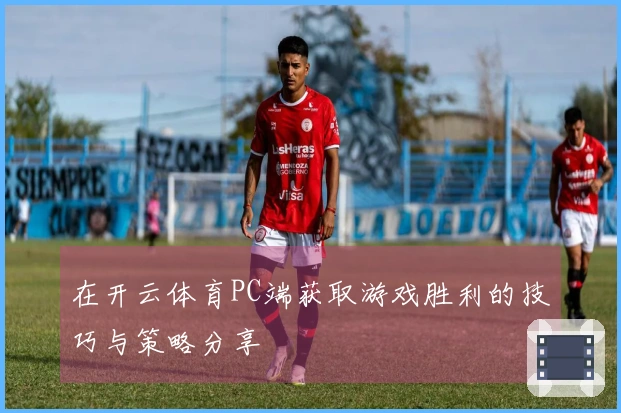 在开云体育PC端获取游戏胜利的技巧与策略分享
