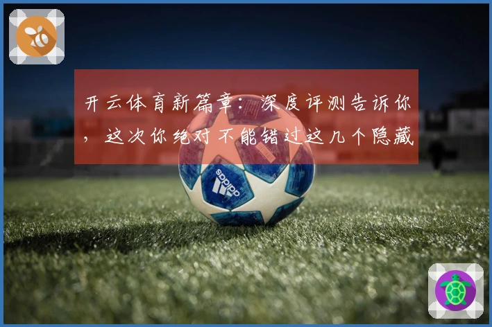 开云体育新篇章：深度评测告诉你，这次你绝对不能错过这几个隐藏技巧！