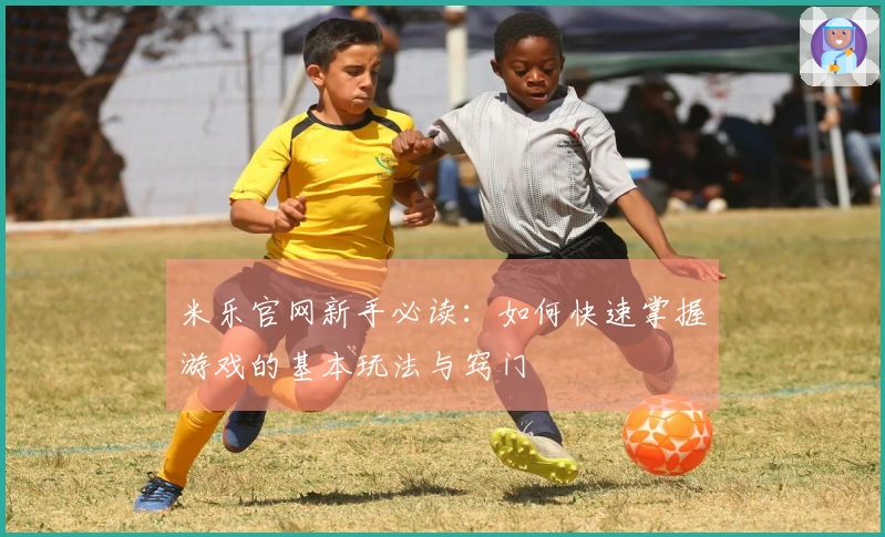 米乐官网新手必读：如何快速掌握游戏的基本玩法与窍门