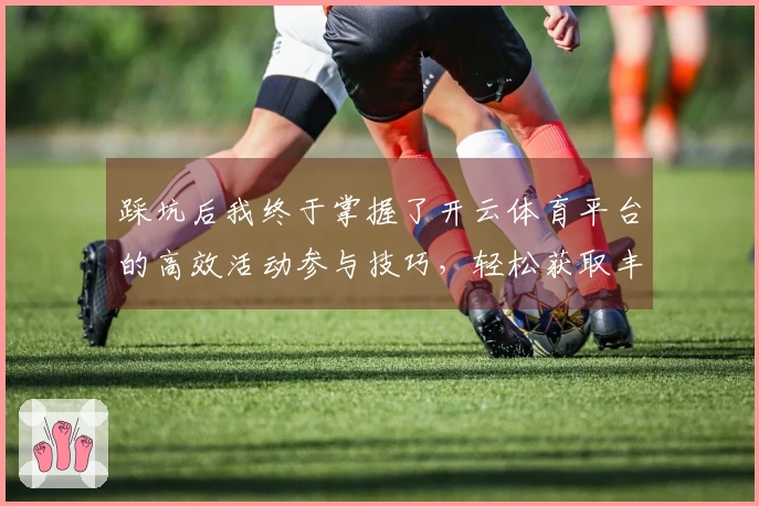 踩坑后我终于掌握了开云体育平台的高效活动参与技巧，轻松获取丰厚奖励！