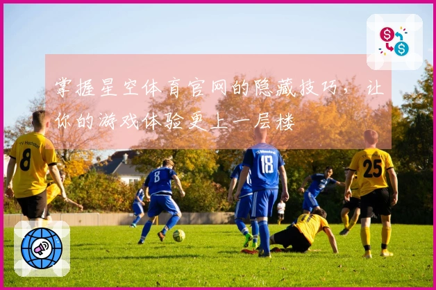 掌握星空体育官网的隐藏技巧，让你的游戏体验更上一层楼