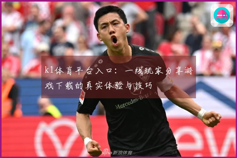 k1体育平台入口：一线玩家分享游戏下载的真实体验与技巧