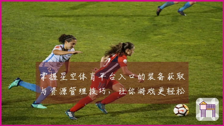 掌握星空体育平台入口的装备获取与资源管理技巧，让你游戏更轻松！