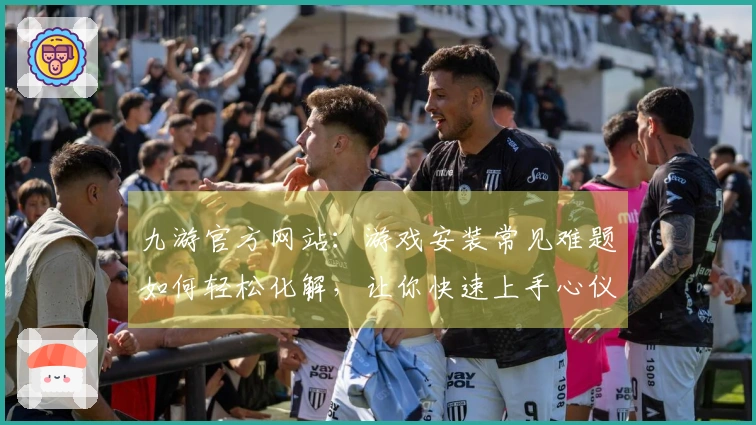 九游官方网站：游戏安装常见难题如何轻松化解，让你快速上手心仪大作