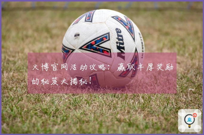 火博官网活动攻略：赢取丰厚奖励的秘笈大揭秘！